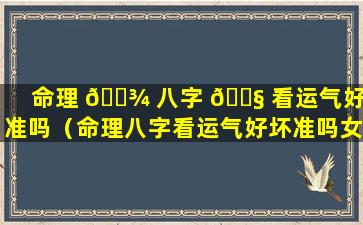 命理 🌾 八字 🐧 看运气好坏准吗（命理八字看运气好坏准吗女）